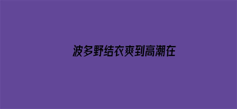 波多野结衣爽到高潮在线观看